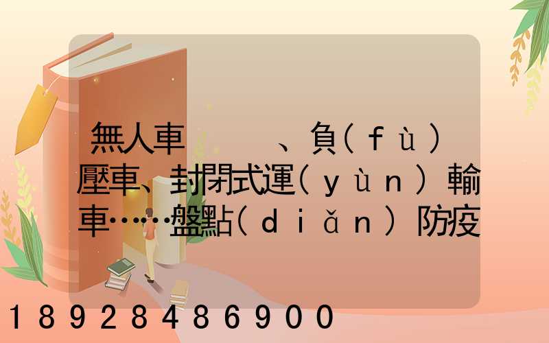 無人車、負(fù)壓車、封閉式運(yùn)輸車……盤點(diǎn)防疫一線的特殊車輛